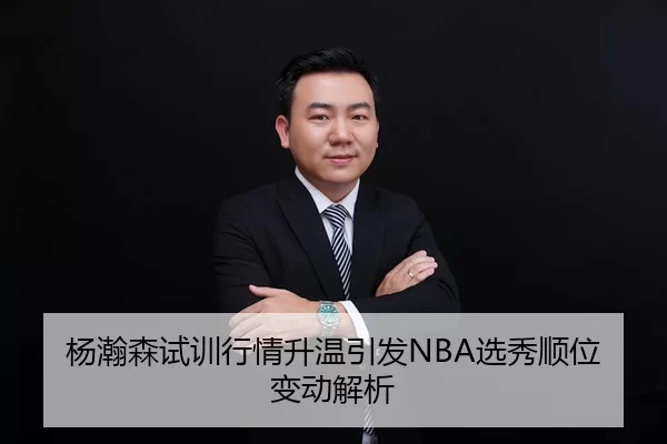 杨瀚森试训行情升温引发NBA选秀顺位变动解析