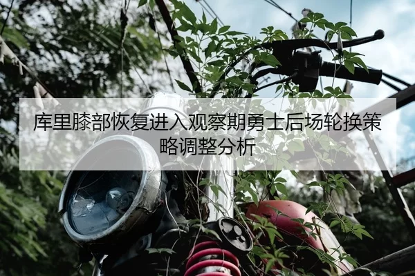 库里膝部恢复进入观察期勇士后场轮换策略调整分析