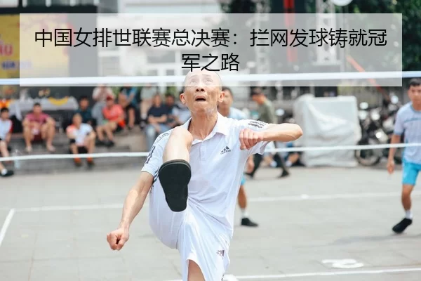 中国女排世联赛总决赛：拦网发球铸就冠军之路