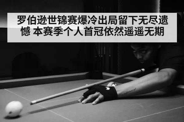 罗伯逊世锦赛爆冷出局留下无尽遗憾 本赛季个人首冠依然遥遥无期