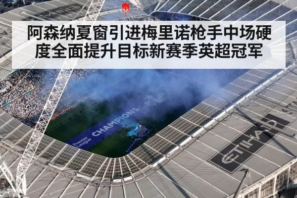 阿森纳夏窗引进梅里诺枪手中场硬度全面提升目标新赛季英超冠军
