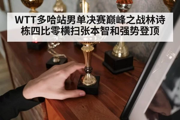 WTT多哈站男单决赛巅峰之战林诗栋四比零横扫张本智和强势登顶