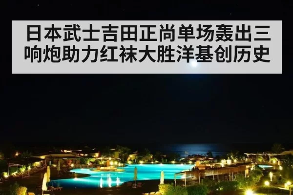 日本武士吉田正尚单场轰出三响炮助力红袜大胜洋基创历史