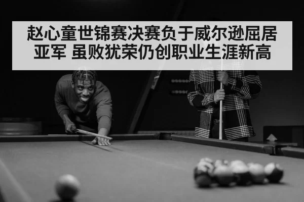 赵心童世锦赛决赛负于威尔逊屈居亚军 虽败犹荣仍创职业生涯新高