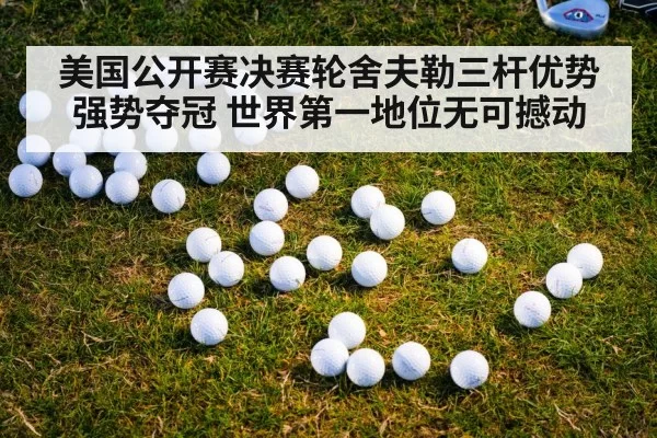 美国公开赛决赛轮舍夫勒三杆优势强势夺冠 世界第一地位无可撼动
