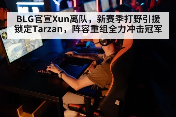 BLG官宣Xun离队，新赛季打野引援锁定Tarzan，阵容重组全力冲击冠军