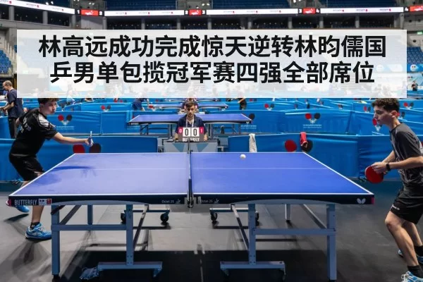 林高远成功完成惊天逆转林昀儒国乒男单包揽冠军赛四强全部席位
