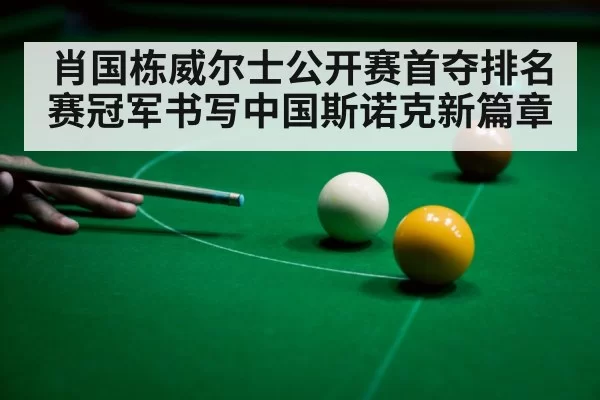 肖国栋威尔士公开赛首夺排名赛冠军书写中国斯诺克新篇章