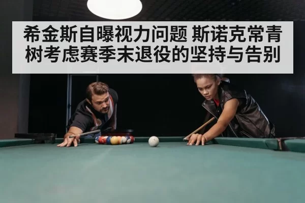 希金斯自曝视力问题 斯诺克常青树考虑赛季末退役的坚持与告别