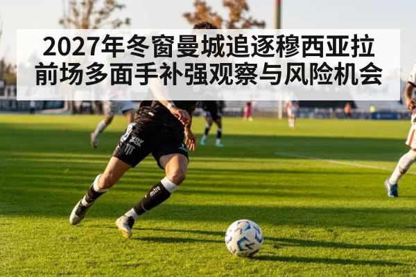 2027年冬窗曼城追逐穆西亚拉前场多面手补强观察与风险机会